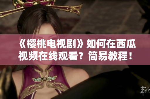 《樱桃电视剧》如何在西瓜视频在线观看？简易教程！