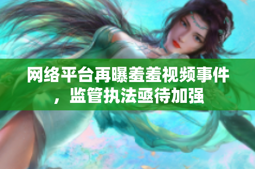网络平台再曝羞羞视频事件，监管执法亟待加强