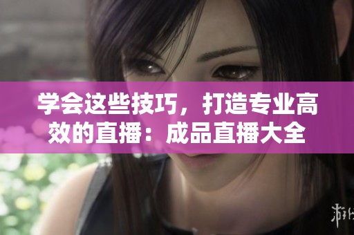 学会这些技巧，打造专业高效的直播：成品直播大全