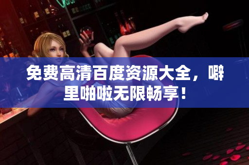 免费高清百度资源大全，噼里啪啦无限畅享！