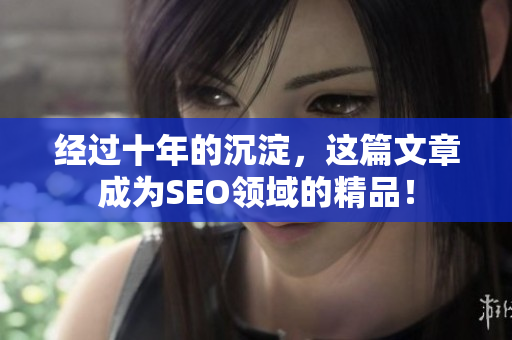 经过十年的沉淀，这篇文章成为SEO领域的精品！