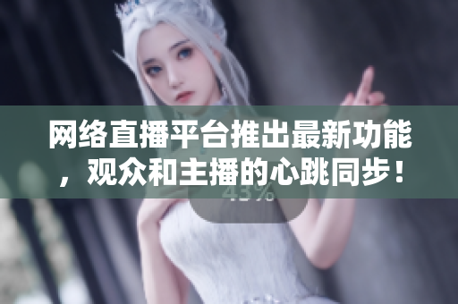 网络直播平台推出最新功能，观众和主播的心跳同步！