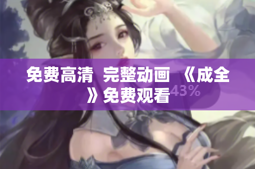 免费高清  完整动画  《成全》免费观看