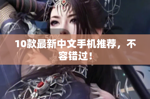 10款最新中文手机推荐，不容错过！