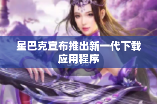 星巴克宣布推出新一代下载应用程序