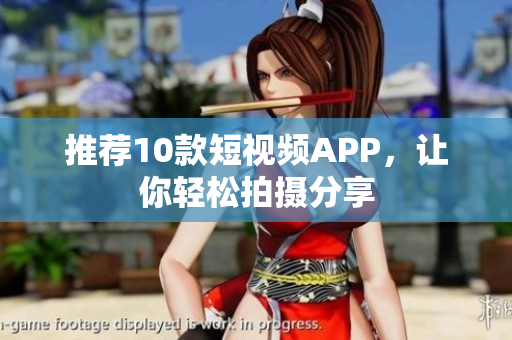 推荐10款短视频APP，让你轻松拍摄分享