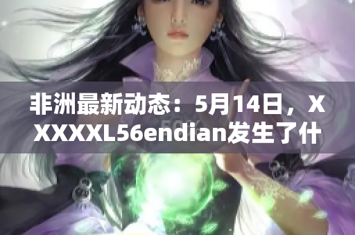 非洲最新动态：5月14日，XXXXXL56endian发生了什么？