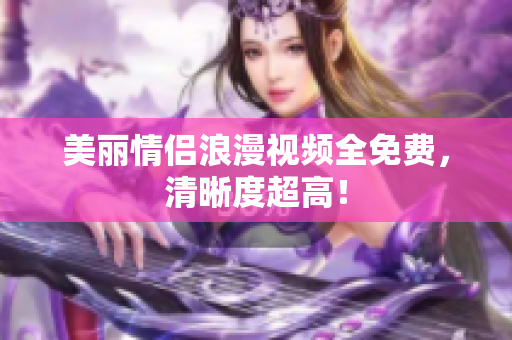 美丽情侣浪漫视频全免费，清晰度超高！