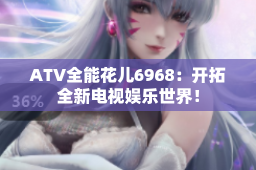 ATV全能花儿6968：开拓全新电视娱乐世界！