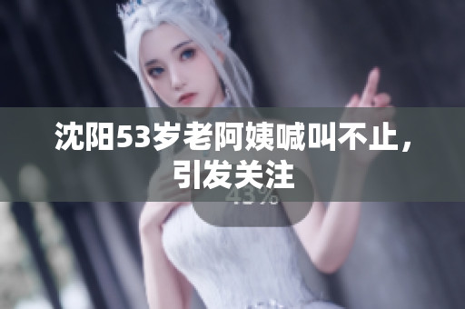 沈阳53岁老阿姨喊叫不止，引发关注
