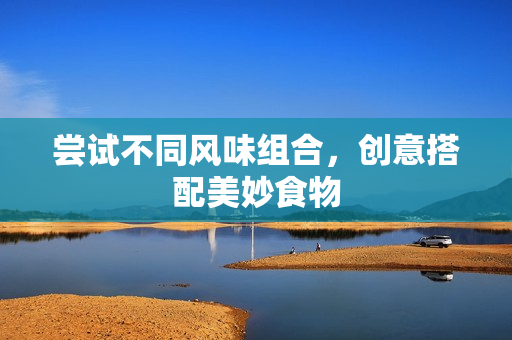 尝试不同风味组合，创意搭配美妙食物