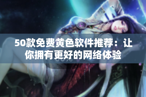 50款免费黄色软件推荐：让你拥有更好的网络体验