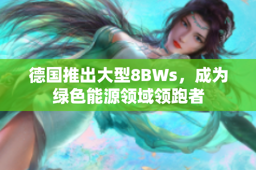 德国推出大型8BWs，成为绿色能源领域领跑者