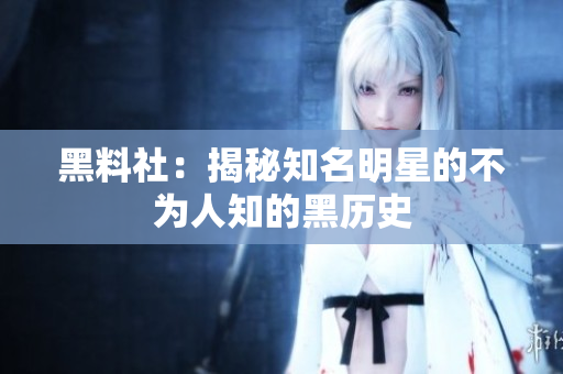 黑料社：揭秘知名明星的不为人知的黑历史