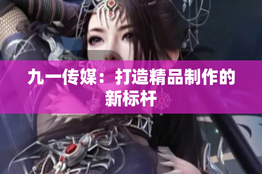 九一传媒：打造精品制作的新标杆