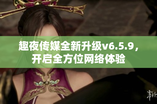 趣夜传媒全新升级v6.5.9，开启全方位网络体验