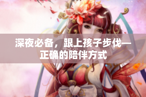 深夜必备，跟上孩子步伐—正确的陪伴方式