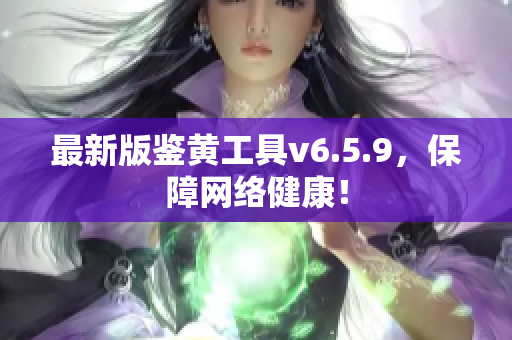 最新版鉴黄工具v6.5.9，保障网络健康！