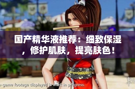 国产精华液推荐：细致保湿，修护肌肤，提亮肤色！