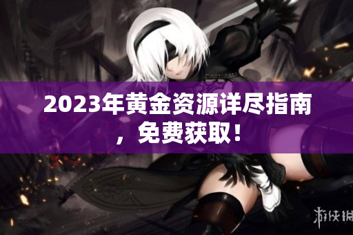 2023年黄金资源详尽指南，免费获取！