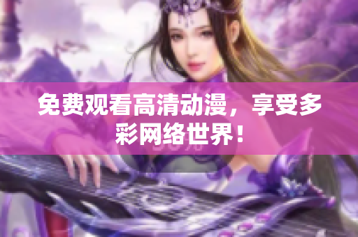免费观看高清动漫，享受多彩网络世界！