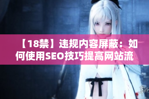 【18禁】违规内容屏蔽：如何使用SEO技巧提高网站流量