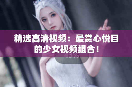 精选高清视频：最赏心悦目的少女视频组合！
