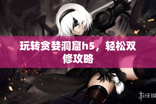 玩转贪婪洞窟h5，轻松双修攻略