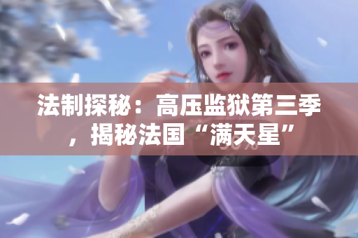 法制探秘：高压监狱第三季，揭秘法国“满天星”