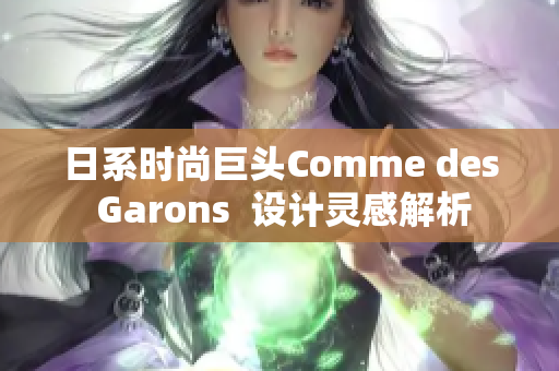 日系时尚巨头Comme des Garons  设计灵感解析