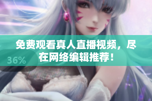免费观看真人直播视频，尽在网络编辑推荐！