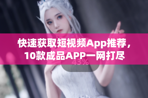 快速获取短视频App推荐，10款成品APP一网打尽