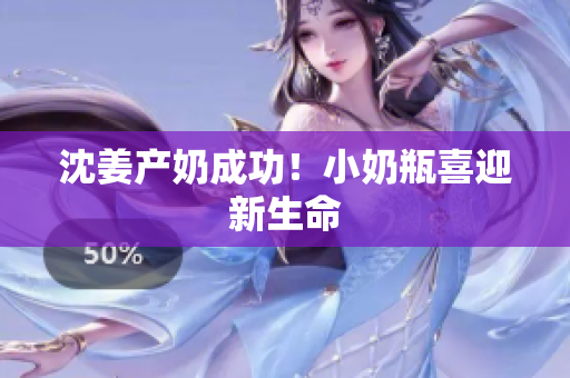 沈姜产奶成功！小奶瓶喜迎新生命