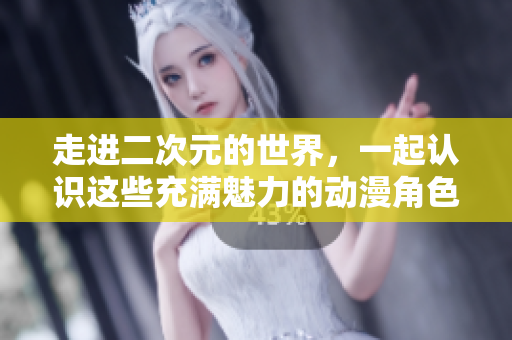 走进二次元的世界，一起认识这些充满魅力的动漫角色！