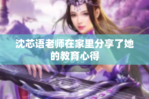 沈芯语老师在家里分享了她的教育心得