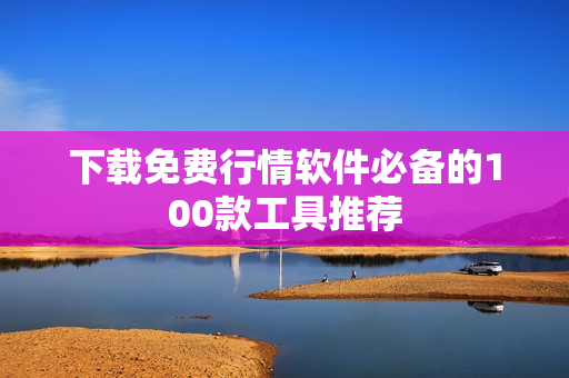 下载免费行情软件必备的100款工具推荐