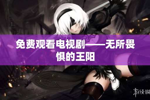 免费观看电视剧——无所畏惧的王阳