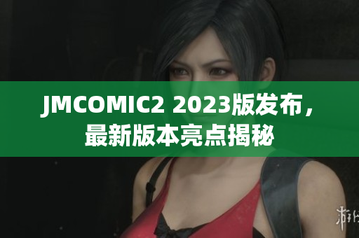 JMCOMIC2 2023版发布，最新版本亮点揭秘
