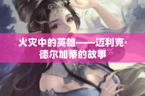 火灾中的英雄——迈利克·德尔加蒂的故事