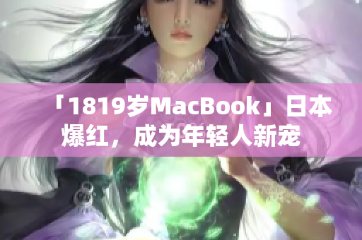 「1819岁MacBook」日本爆红，成为年轻人新宠