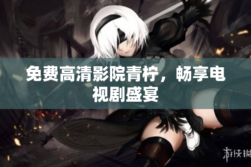 免费高清影院青柠，畅享电视剧盛宴