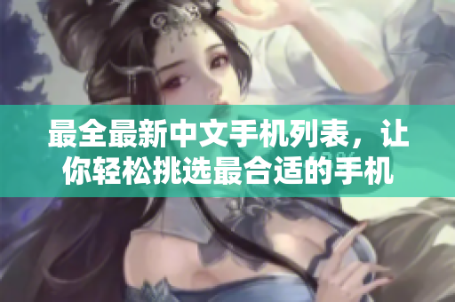 最全最新中文手机列表，让你轻松挑选最合适的手机