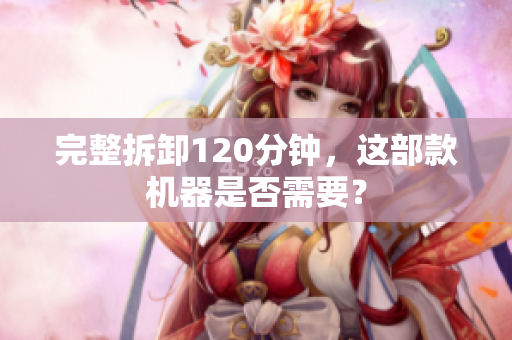 完整拆卸120分钟，这部款机器是否需要？