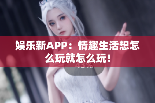 娱乐新APP：情趣生活想怎么玩就怎么玩！