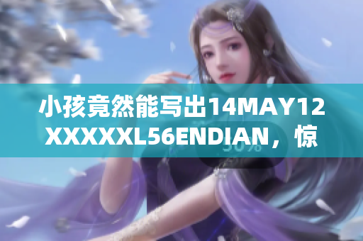 小孩竟然能写出14MAY12XXXXXL56ENDIAN，惊呆了网友！