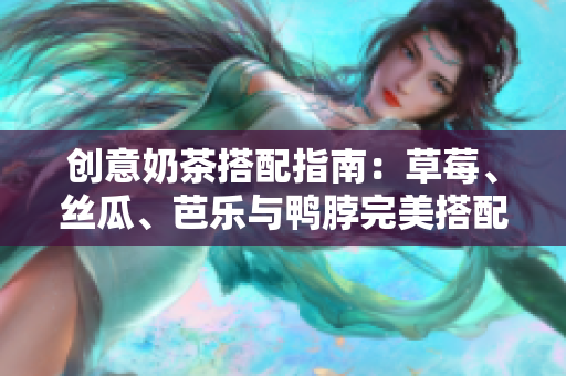 创意奶茶搭配指南：草莓、丝瓜、芭乐与鸭脖完美搭配