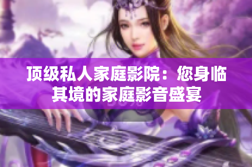 顶级私人家庭影院：您身临其境的家庭影音盛宴