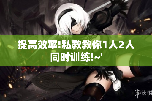 提高效率!私教教你1人2人同时训练!~'