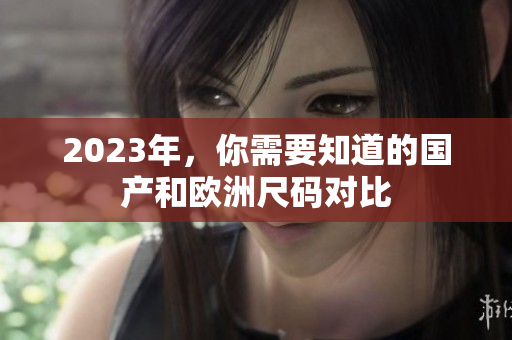 2023年，你需要知道的国产和欧洲尺码对比