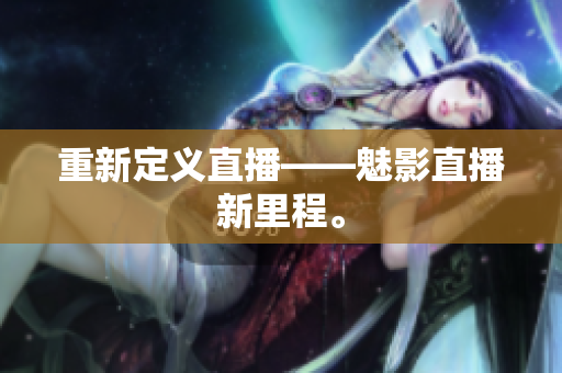 重新定义直播——魅影直播新里程。